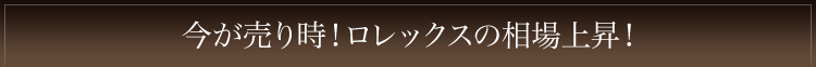 今が売り時！ロレックスの相場上昇！